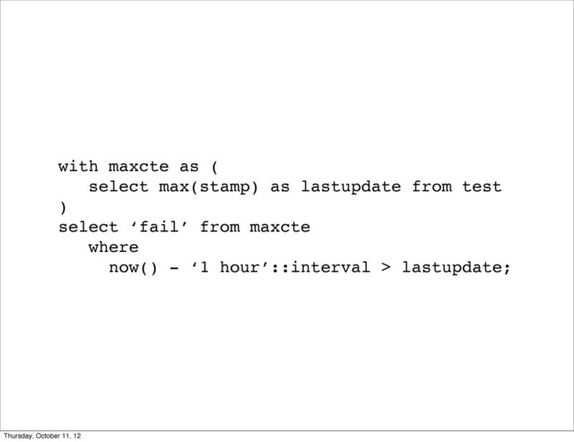 with maxcte as (
select max(stamp) as lastupdate from test
)
select ‘fail’ from maxcte
where
now() - ‘1 hour’::interval > lastupdate;
Thursday, October 11, 12

