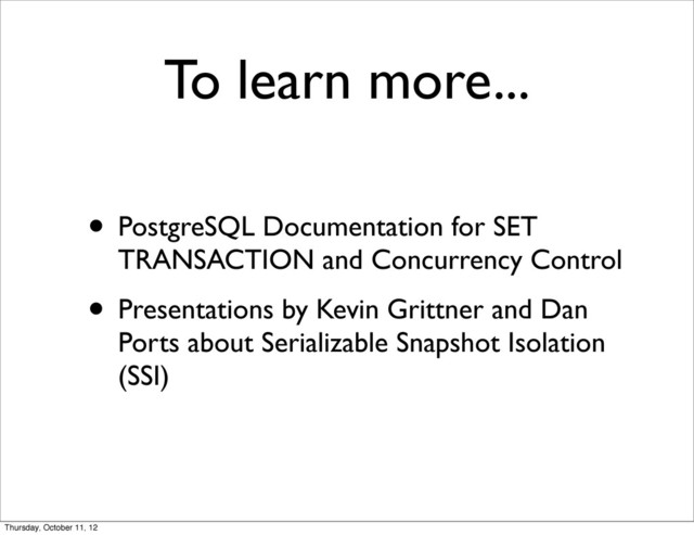 • PostgreSQL Documentation for SET
TRANSACTION and Concurrency Control
• Presentations by Kevin Grittner and Dan
Ports about Serializable Snapshot Isolation
(SSI)
To learn more...
Thursday, October 11, 12
