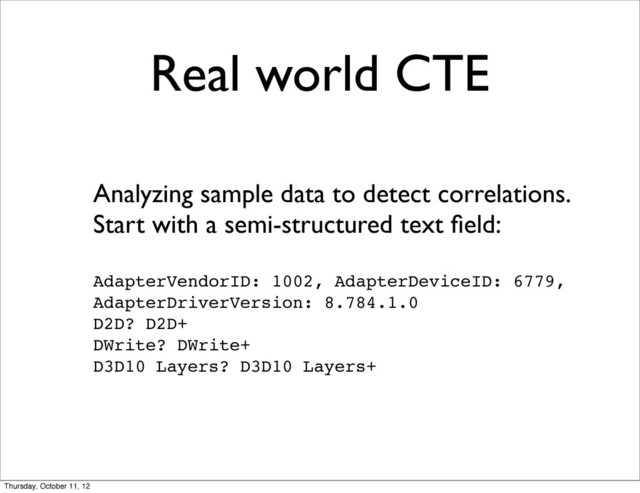 Real world CTE
Analyzing sample data to detect correlations.
Start with a semi-structured text ﬁeld:
AdapterVendorID: 1002, AdapterDeviceID: 6779,
AdapterDriverVersion: 8.784.1.0
D2D? D2D+
DWrite? DWrite+
D3D10 Layers? D3D10 Layers+
Thursday, October 11, 12
