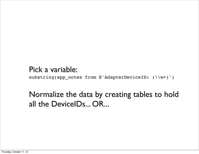 Pick a variable:
substring(app_notes from E'AdapterDeviceID: (\\w+)')
Normalize the data by creating tables to hold
all the DeviceIDs... OR...
Thursday, October 11, 12
