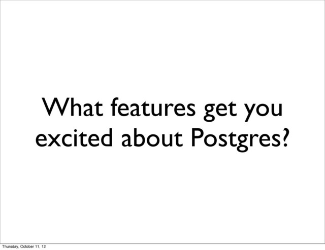 What features get you
excited about Postgres?
Thursday, October 11, 12
