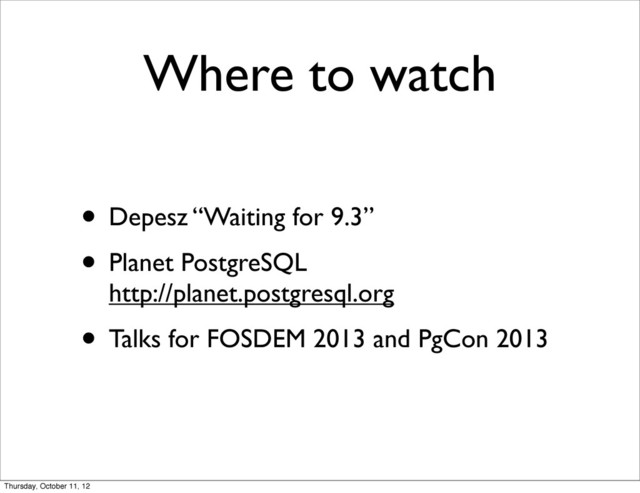 Where to watch
• Depesz “Waiting for 9.3”
• Planet PostgreSQL
http://planet.postgresql.org
• Talks for FOSDEM 2013 and PgCon 2013
Thursday, October 11, 12
