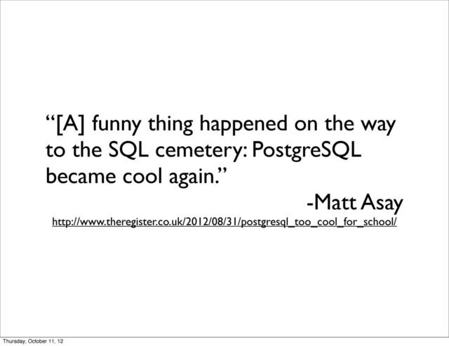 “[A] funny thing happened on the way
to the SQL cemetery: PostgreSQL
became cool again.”
-Matt Asay
http://www.theregister.co.uk/2012/08/31/postgresql_too_cool_for_school/
Thursday, October 11, 12

