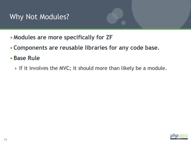 19
• Modules are more specifically for ZF
• Components are reusable libraries for any code base.
• Base Rule
 If it involves the MVC; it should more than likely be a module.
Why Not Modules?
