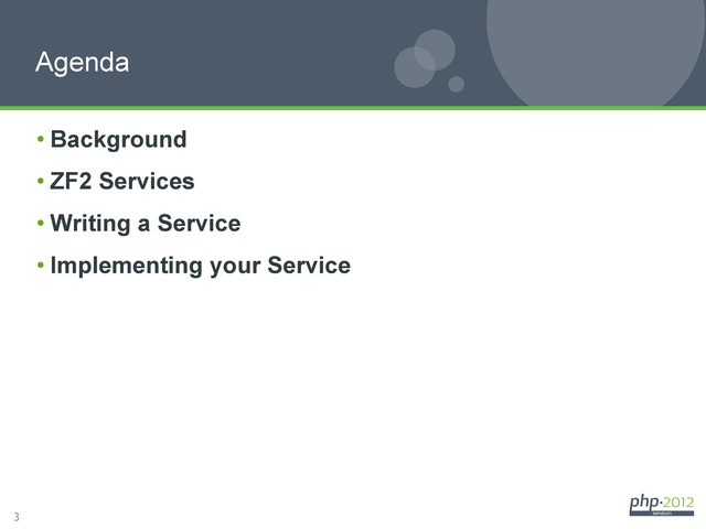 3
Agenda
• Background
• ZF2 Services
• Writing a Service
• Implementing your Service
