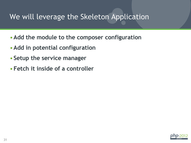 31
• Add the module to the composer configuration
• Add in potential configuration
• Setup the service manager
• Fetch it inside of a controller
We will leverage the Skeleton Application
