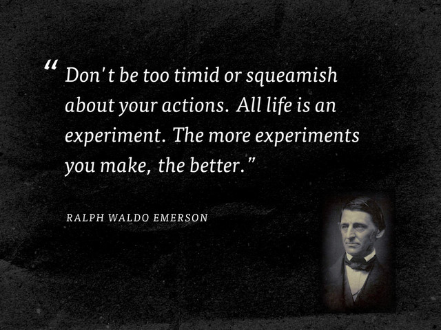 “
RALPH WALDO EMERSON
Don't be too timid or squeamish
about your actions. All life is an
experiment. The more experiments
you make, the better.”
