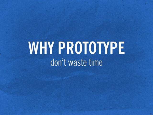WHY PROTOTYPE
don’t waste time
