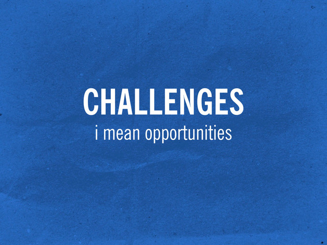 CHALLENGES
i mean opportunities
