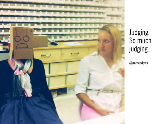Judging.
So much
judging.
@rameadows
