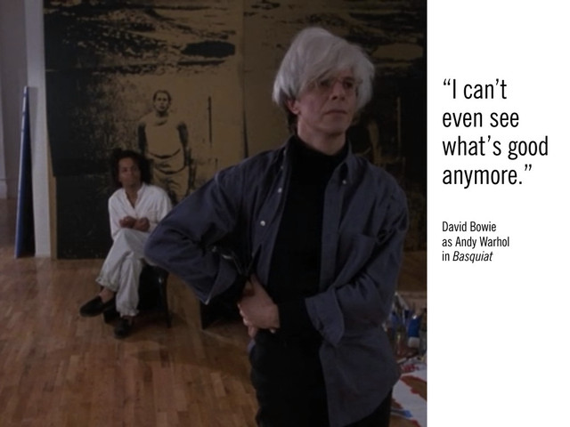 “I can’t
even see
what’s good
anymore.”
David Bowie
as Andy Warhol
in Basquiat
