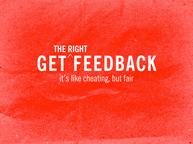 GET FEEDBACK
it’s like cheating, but fair
THE RIGHT
