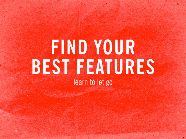 FIND YOUR
BEST FEATURES
learn to let go
