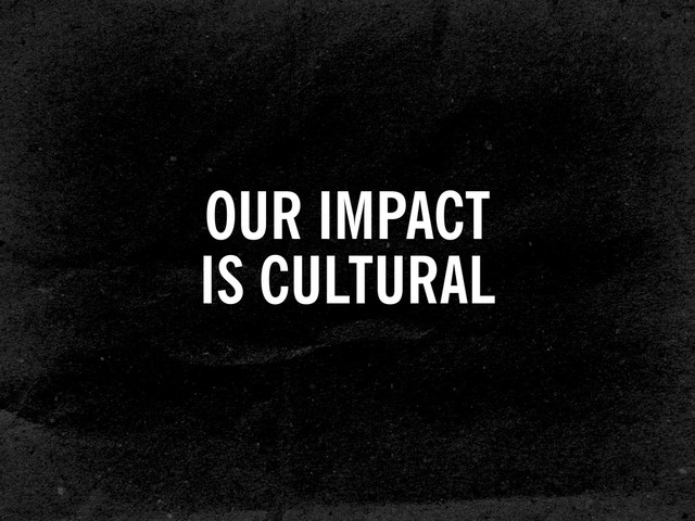 OUR IMPACT
IS CULTURAL
