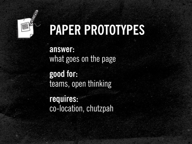 PAPER PROTOTYPES
answer:
what goes on the page
good for:
teams, open thinking
requires:
co-location, chutzpah
