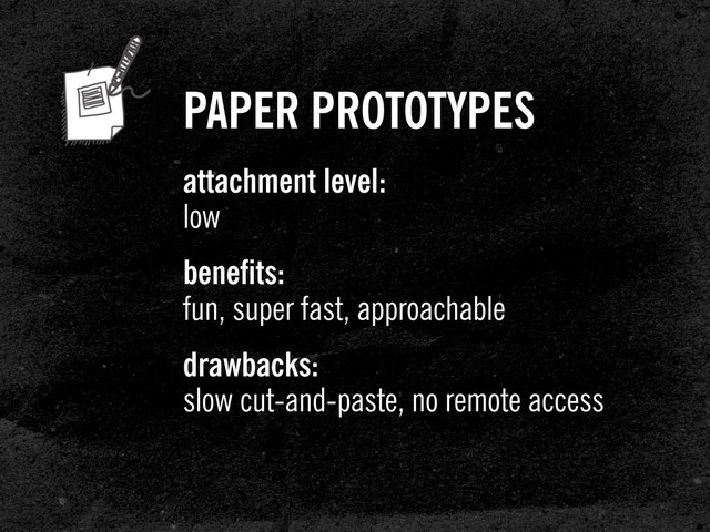 PAPER PROTOTYPES
attachment level:
low
benefits:
fun, super fast, approachable
drawbacks:
slow cut-and-paste, no remote access
