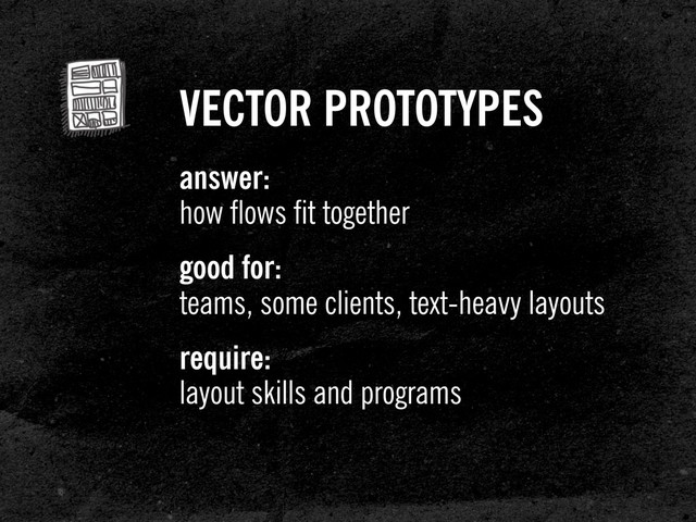 VECTOR PROTOTYPES
answer:
how flows fit together
good for:
teams, some clients, text-heavy layouts
require:
layout skills and programs
