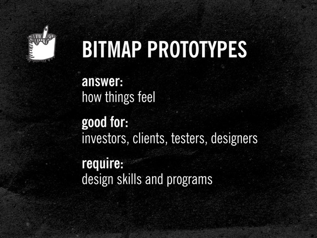 BITMAP PROTOTYPES
answer:
how things feel
good for:
investors, clients, testers, designers
require:
design skills and programs
