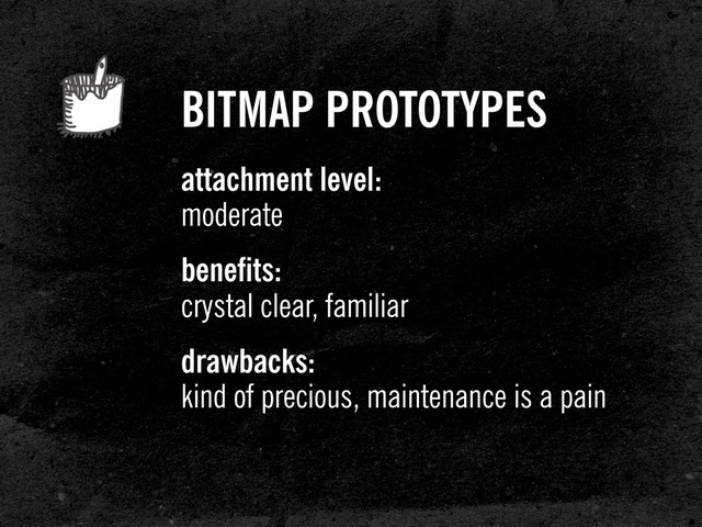 BITMAP PROTOTYPES
attachment level:
moderate
benefits:
crystal clear, familiar
drawbacks:
kind of precious, maintenance is a pain
