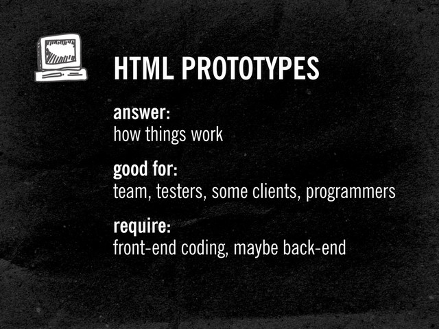 HTML PROTOTYPES
answer:
how things work
good for:
team, testers, some clients, programmers
require:
front-end coding, maybe back-end
