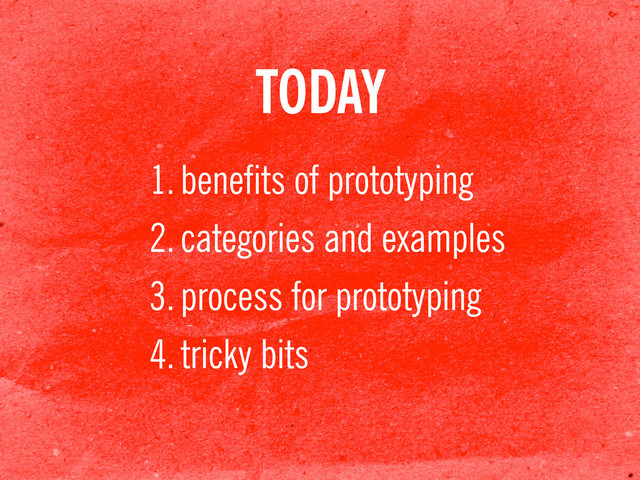 TODAY
1.benefits of prototyping
2.categories and examples
3.process for prototyping
4.tricky bits

