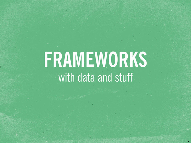 with data and stuff
FRAMEWORKS
