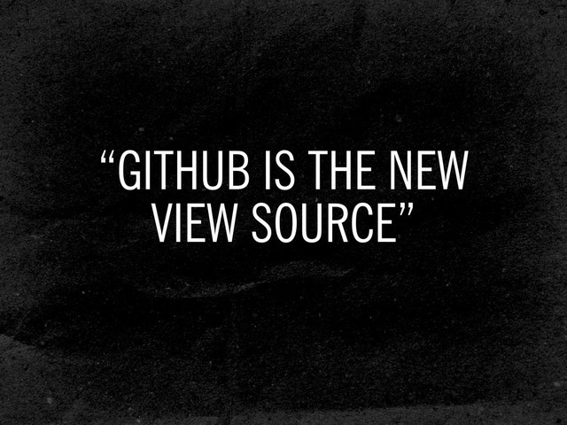 “GITHUB IS THE NEW
VIEW SOURCE”
