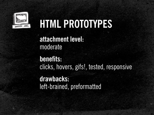 HTML PROTOTYPES
attachment level:
moderate
benefits:
clicks, hovers, gifs!, tested, responsive
drawbacks:
left-brained, preformatted
