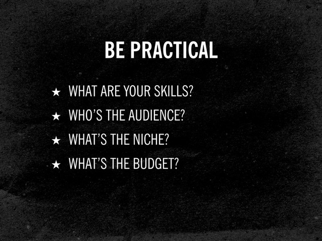 BE PRACTICAL
★ WHAT ARE YOUR SKILLS?
★ WHO’S THE AUDIENCE?
★ WHAT’S THE NICHE?
★ WHAT’S THE BUDGET?
