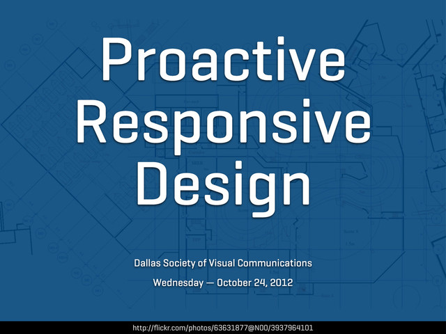 Proactive
Responsive
Design
http://ﬂickr.com/photos/63631877@N00/3937964101
Dallas Society of Visual Communications
Wednesday — October 24, 2012
