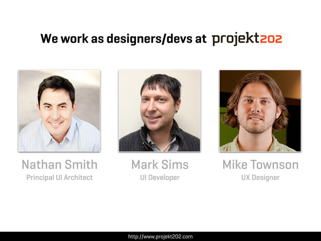 Nathan Smith
Principal UI Architect
Mike Townson
UX Designer
We work as designers/devs at
Mark Sims
UI Developer
http://www.projekt202.com
