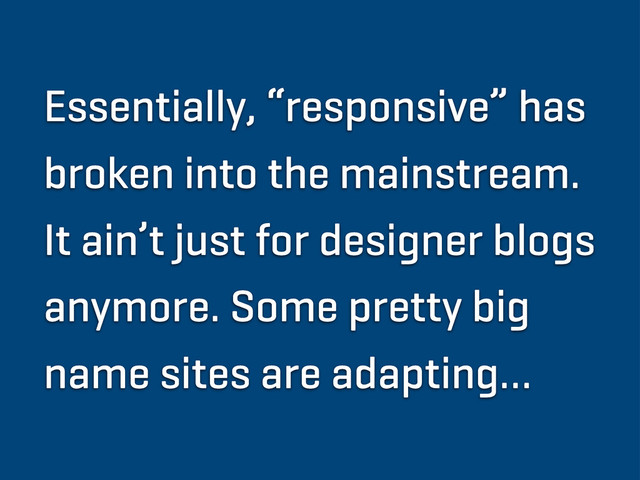 Essentially, “responsive” has
broken into the mainstream.
It ain’t just for designer blogs
anymore. Some pretty big
name sites are adapting…
