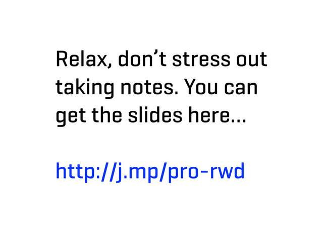 Relax, don’t stress out
taking notes. You can
get the slides here…
http://j.mp/pro-rwd
