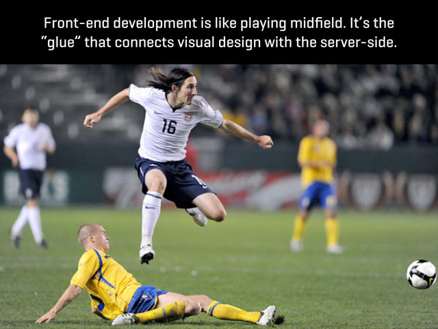 Front-end development is like playing midﬁeld. It’s the
“glue” that connects visual design with the server-side.
