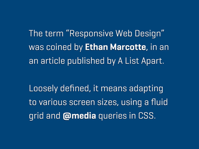 The term “Responsive Web Design”
was coined by Ethan Marcotte, in an
an article published by A List Apart.
Loosely deﬁned, it means adapting
to various screen sizes, using a ﬂuid
grid and @media queries in CSS.
