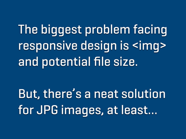 The biggest problem facing
responsive design is <img>
and potential ﬁle size.
But, there’s a neat solution
for JPG images, at least…
