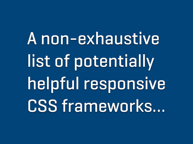 A non-exhaustive
list of potentially
helpful responsive
CSS frameworks…
