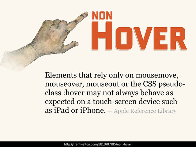 http://trentwalton.com/2010/07/05/non-hover
Elements that rely only on mousemove,
mouseover, mouseout or the CSS pseudo-
class :hover may not always behave as
expected on a touch-screen device such
as iPad or iPhone. — Apple Reference Library
