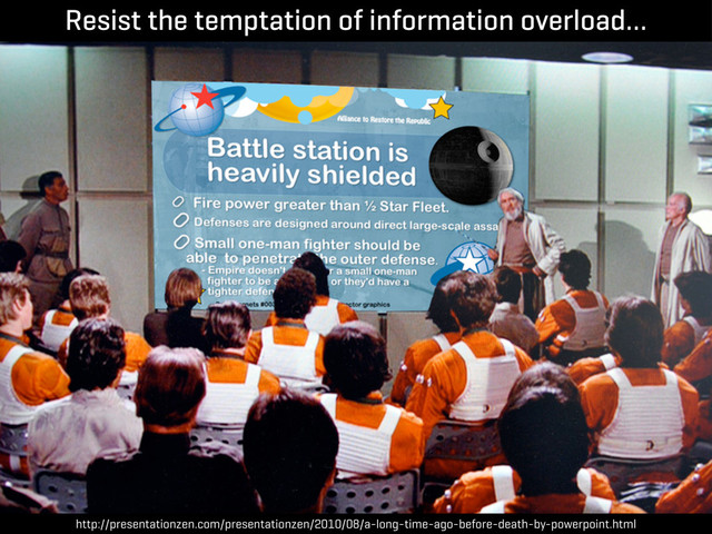 http://presentationzen.com/presentationzen/2010/08/a-long-time-ago-before-death-by-powerpoint.html
Resist the temptation of information overload…
