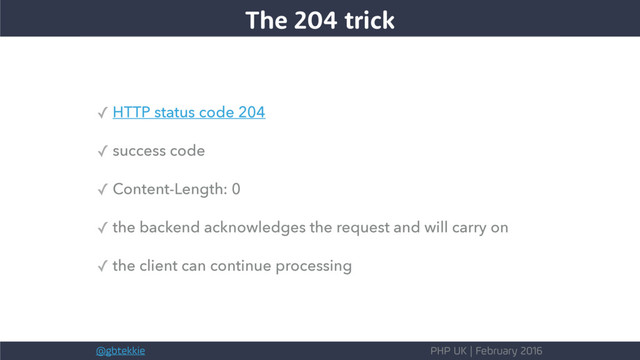 @gbtekkie PHP UK | February 2016
✓ HTTP status code 204
✓ success code
✓ Content-Length: 0
✓ the backend acknowledges the request and will carry on
✓ the client can continue processing
The 204 trick
