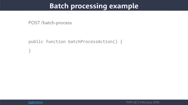@gbtekkie PHP UK | February 2016
POST /batch-process
public function batchProcessAction() {
}
Batch processing example
