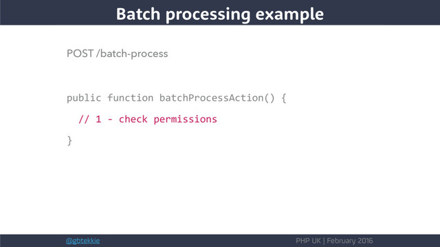 @gbtekkie PHP UK | February 2016
POST /batch-process
public function batchProcessAction() {
// 1 - check permissions
}
Batch processing example
