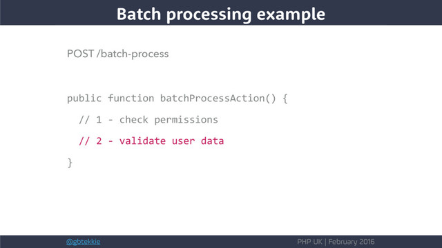 @gbtekkie PHP UK | February 2016
POST /batch-process
public function batchProcessAction() {
// 1 - check permissions
// 2 - validate user data
}
Batch processing example
