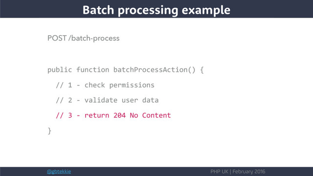 @gbtekkie PHP UK | February 2016
POST /batch-process
public function batchProcessAction() {
// 1 - check permissions
// 2 - validate user data
// 3 - return 204 No Content
}
Batch processing example
