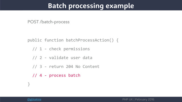 @gbtekkie PHP UK | February 2016
POST /batch-process
public function batchProcessAction() {
// 1 - check permissions
// 2 - validate user data
// 3 - return 204 No Content
// 4 - process batch
}
Batch processing example
