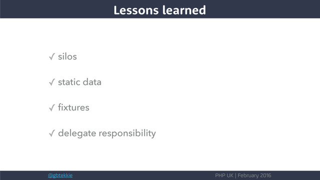 @gbtekkie PHP UK | February 2016
✓ silos
✓ static data
✓ ﬁxtures
✓ delegate responsibility
Lessons learned
