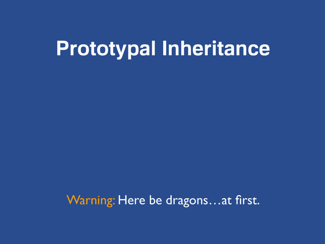 Prototypal Inheritance
Warning: Here be dragons…at ﬁrst.
