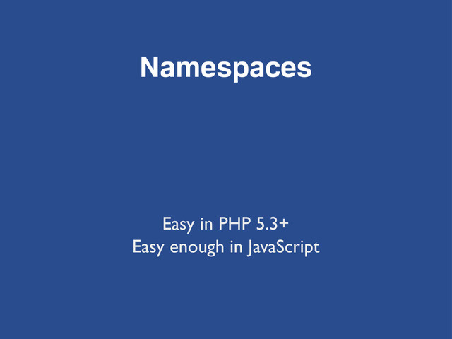 Namespaces
Easy in PHP 5.3+
Easy enough in JavaScript
