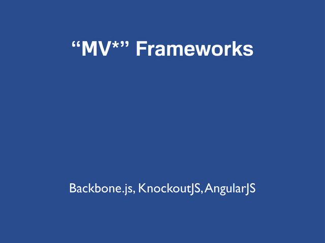 “MV*” Frameworks
Backbone.js, KnockoutJS, AngularJS
