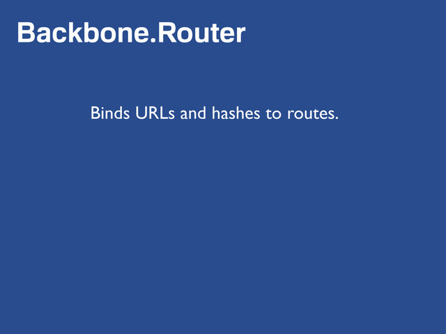 Backbone.Router
Binds URLs and hashes to routes.
